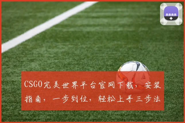 CSGO完美世界平台官网下载，安装指南，一步到位，轻松上手三步法，不容错过